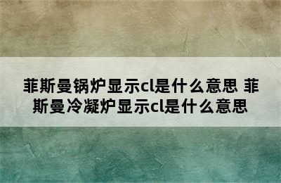 菲斯曼锅炉显示cl是什么意思 菲斯曼冷凝炉显示cl是什么意思